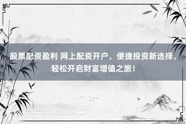 股票配资盈利 网上配资开户，便捷投资新选择，轻松开启财富增值之旅！