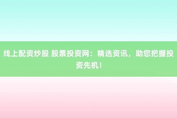 线上配资炒股 股票投资网：精选资讯，助您把握投资先机！