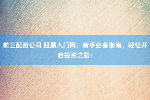 前三配资公司 股票入门网：新手必备指南，轻松开启投资之路！