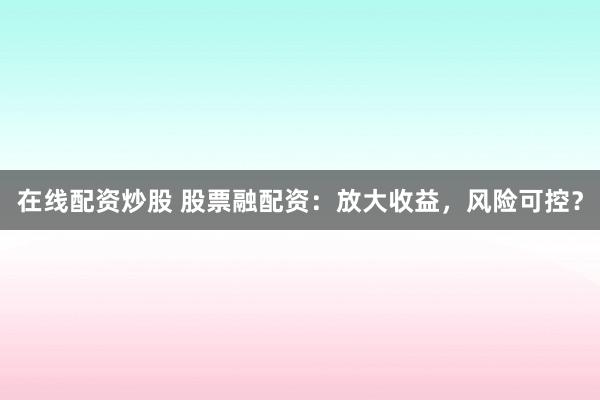 在线配资炒股 股票融配资：放大收益，风险可控？