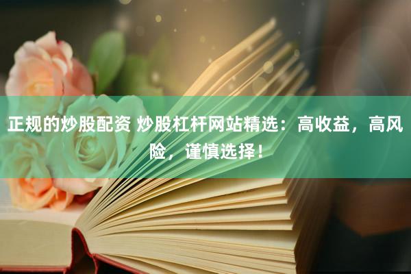 正规的炒股配资 炒股杠杆网站精选：高收益，高风险，谨慎选择！