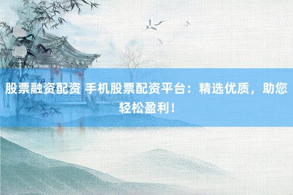 股票融资配资 手机股票配资平台：精选优质，助您轻松盈利！