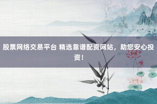 股票网络交易平台 精选靠谱配资网站，助您安心投资！