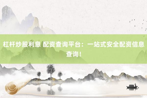 杠杆炒股利息 配资查询平台：一站式安全配资信息查询！