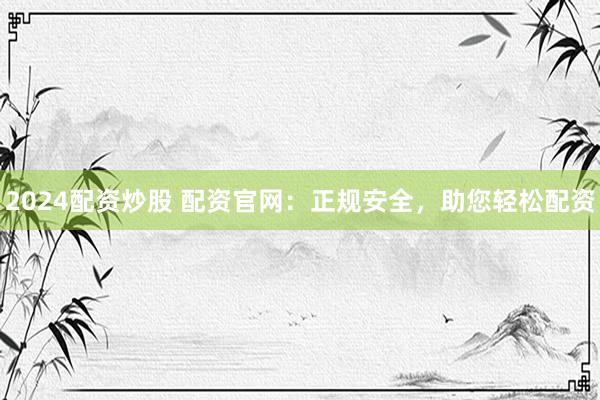 2024配资炒股 配资官网：正规安全，助您轻松配资