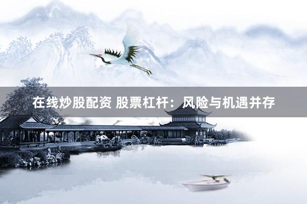 在线炒股配资 股票杠杆：风险与机遇并存