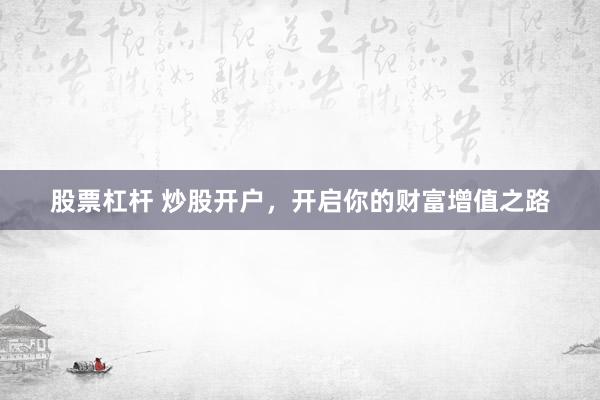 股票杠杆 炒股开户，开启你的财富增值之路