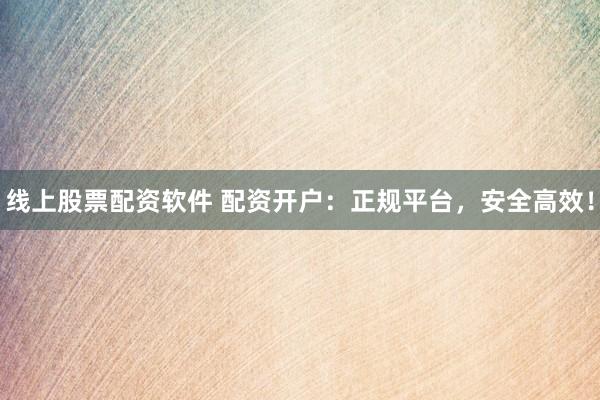 线上股票配资软件 配资开户：正规平台，安全高效！