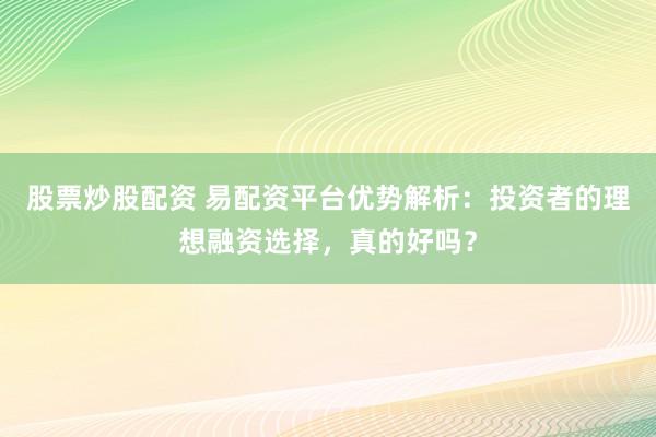 股票炒股配资 易配资平台优势解析：投资者的理想融资选择，真的好吗？