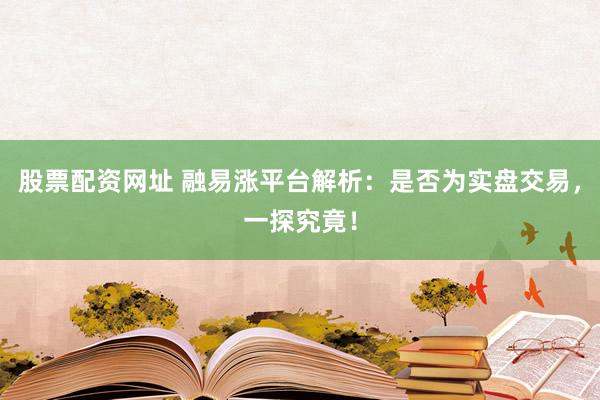 股票配资网址 融易涨平台解析：是否为实盘交易，一探究竟！