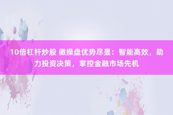 10倍杠杆炒股 徽操盘优势尽显：智能高效，助力投资决策，掌控金融市场先机