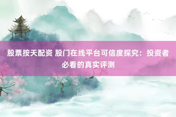 股票按天配资 股门在线平台可信度探究：投资者必看的真实评测