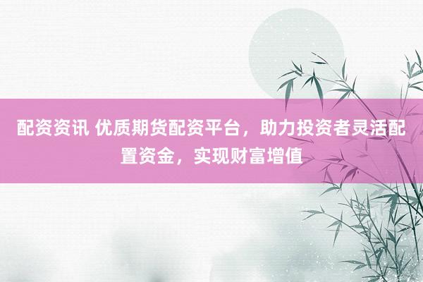 配资资讯 优质期货配资平台，助力投资者灵活配置资金，实现财富增值