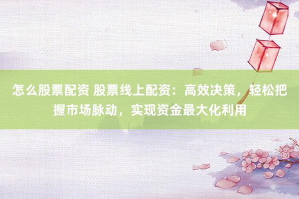 怎么股票配资 股票线上配资：高效决策，轻松把握市场脉动，实现资金最大化利用