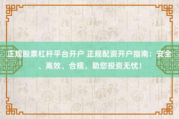 正规股票杠杆平台开户 正规配资开户指南：安全、高效、合规，助您投资无忧！