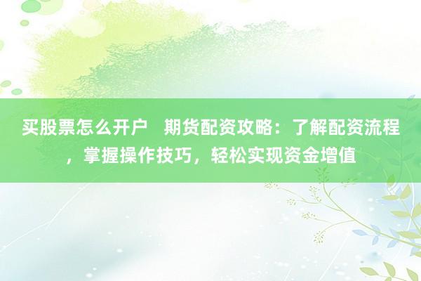 买股票怎么开户   期货配资攻略：了解配资流程，掌握操作技巧，轻松实现资金增值