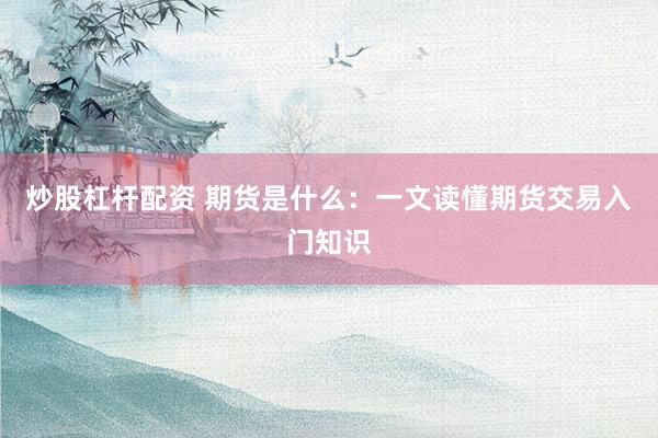 炒股杠杆配资 期货是什么：一文读懂期货交易入门知识