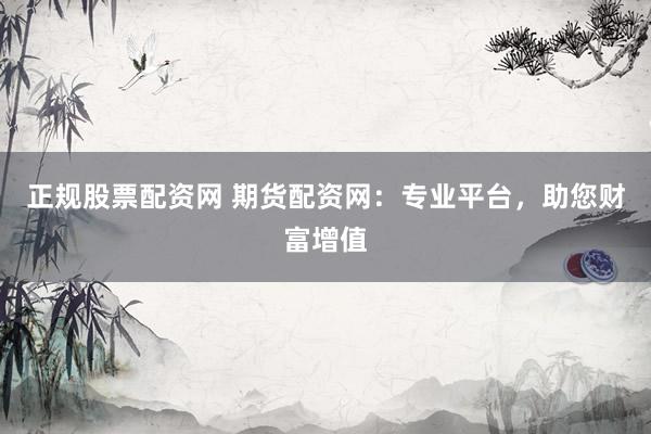 正规股票配资网 期货配资网：专业平台，助您财富增值