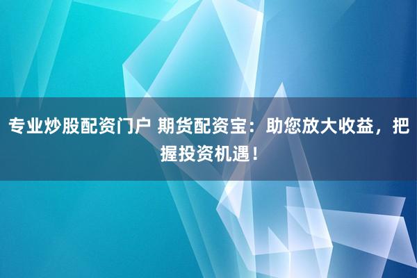专业炒股配资门户 期货配资宝：助您放大收益，把握投资机遇！
