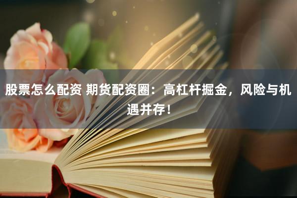 股票怎么配资 期货配资圈：高杠杆掘金，风险与机遇并存！
