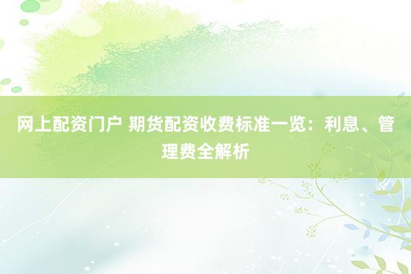 网上配资门户 期货配资收费标准一览：利息、管理费全解析
