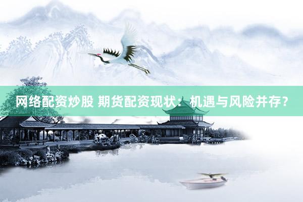 网络配资炒股 期货配资现状：机遇与风险并存？