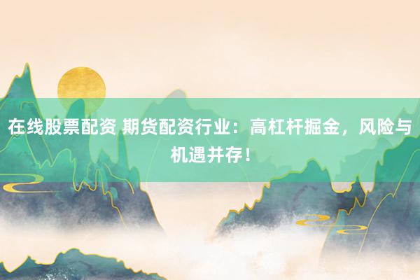 在线股票配资 期货配资行业：高杠杆掘金，风险与机遇并存！