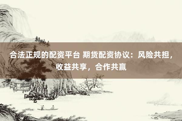 合法正规的配资平台 期货配资协议：风险共担，收益共享，合作共赢