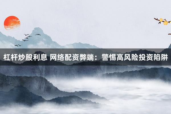 杠杆炒股利息 网络配资弊端：警惕高风险投资陷阱