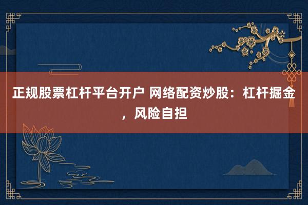正规股票杠杆平台开户 网络配资炒股：杠杆掘金，风险自担