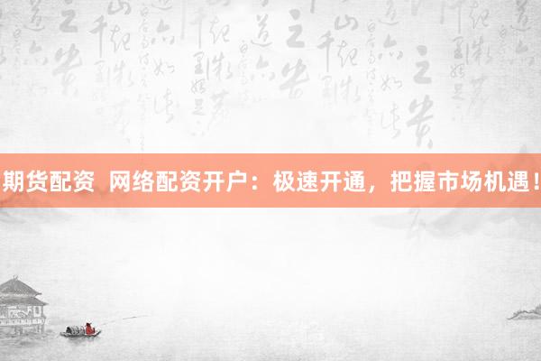 期货配资  网络配资开户：极速开通，把握市场机遇！