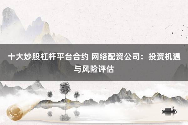 十大炒股杠杆平台合约 网络配资公司：投资机遇与风险评估