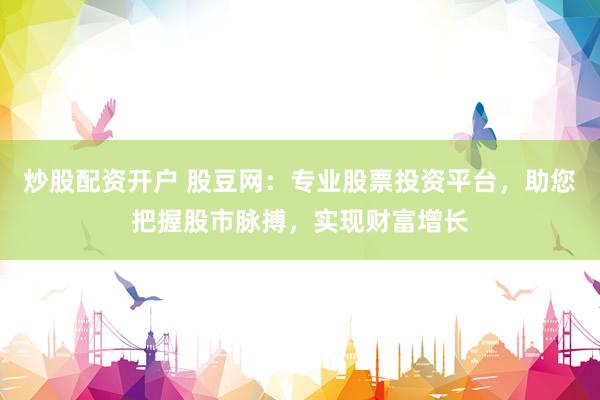 炒股配资开户 股豆网：专业股票投资平台，助您把握股市脉搏，实现财富增长