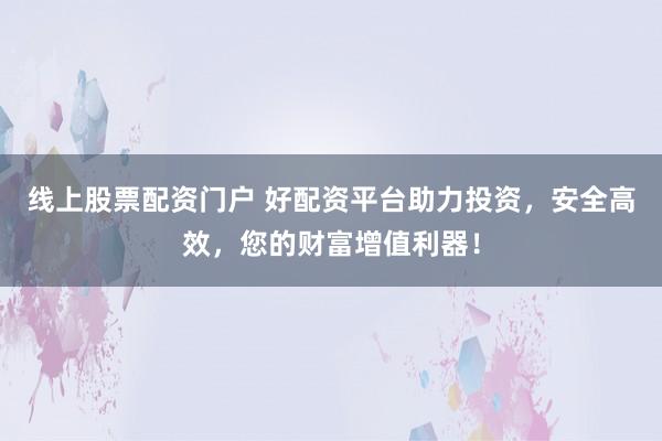 线上股票配资门户 好配资平台助力投资，安全高效，您的财富增值利器！