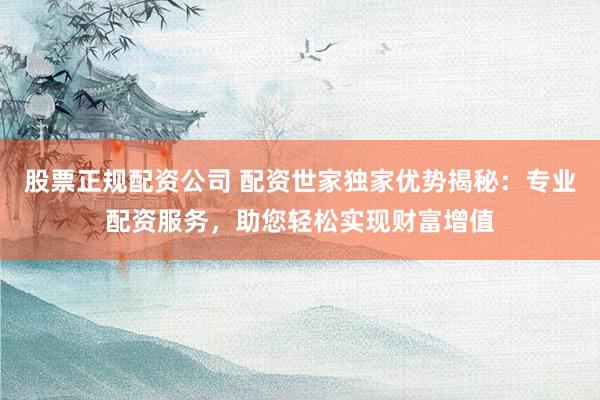 股票正规配资公司 配资世家独家优势揭秘：专业配资服务，助您轻松实现财富增值