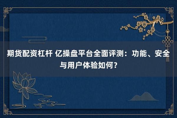 期货配资杠杆 亿操盘平台全面评测：功能、安全与用户体验如何？