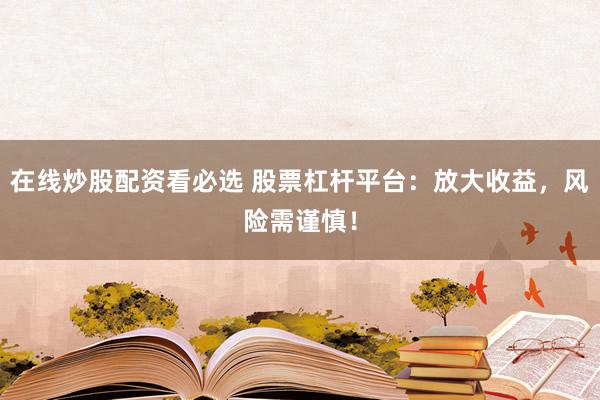 在线炒股配资看必选 股票杠杆平台：放大收益，风险需谨慎！