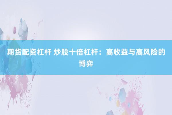 期货配资杠杆 炒股十倍杠杆：高收益与高风险的博弈