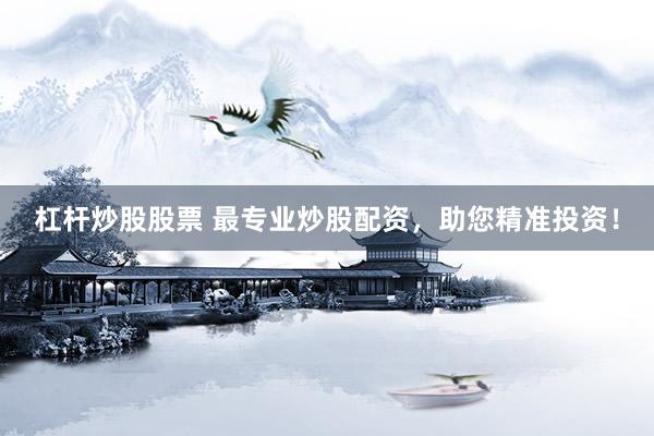 杠杆炒股股票 最专业炒股配资，助您精准投资！
