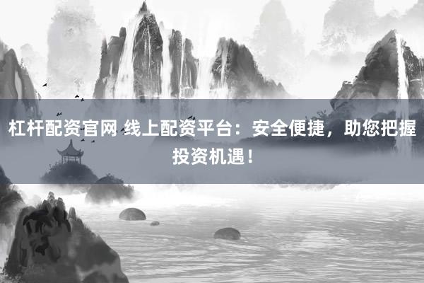 杠杆配资官网 线上配资平台：安全便捷，助您把握投资机遇！