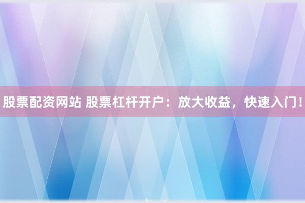 股票配资网站 股票杠杆开户：放大收益，快速入门！