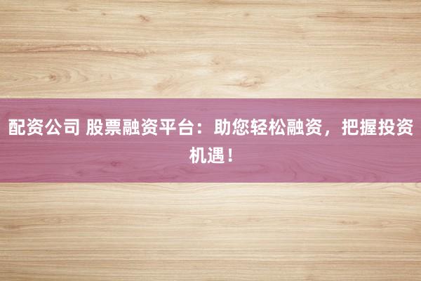 配资公司 股票融资平台：助您轻松融资，把握投资机遇！