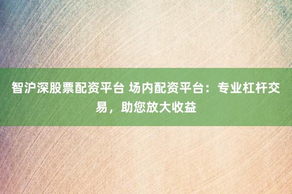 智沪深股票配资平台 场内配资平台：专业杠杆交易，助您放大收益