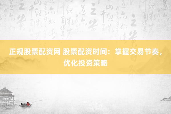 正规股票配资网 股票配资时间：掌握交易节奏，优化投资策略