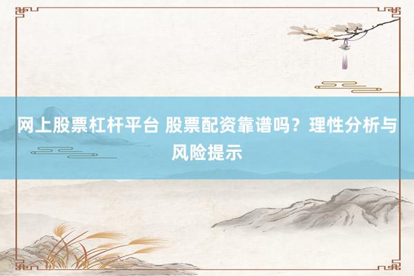 网上股票杠杆平台 股票配资靠谱吗？理性分析与风险提示