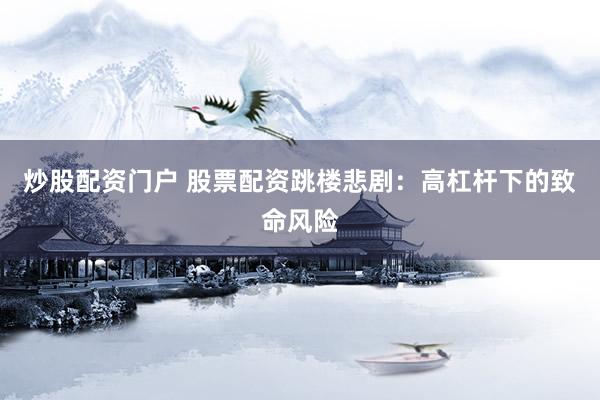 炒股配资门户 股票配资跳楼悲剧：高杠杆下的致命风险
