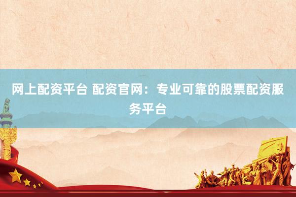 网上配资平台 配资官网：专业可靠的股票配资服务平台