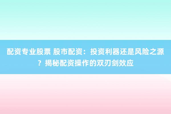 配资专业股票 股市配资：投资利器还是风险之源？揭秘配资操作的双刃剑效应