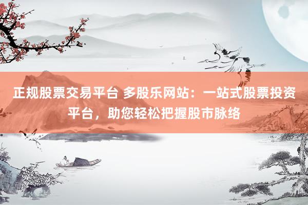 正规股票交易平台 多股乐网站：一站式股票投资平台，助您轻松把握股市脉络