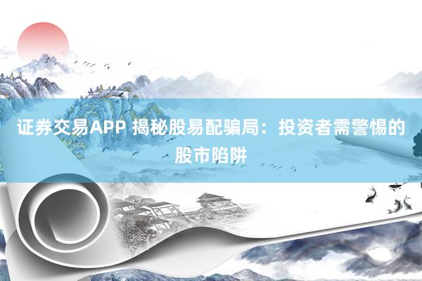 证券交易APP 揭秘股易配骗局：投资者需警惕的股市陷阱
